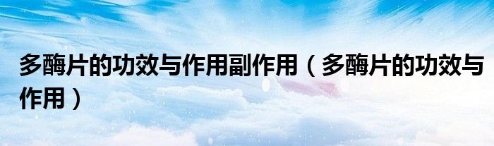 多酶片的功效与作用副作用(多酶片的功效与作用)