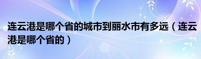 连云港是哪个省的城市到丽水市有多远(连云港是哪个省的)