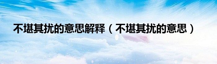 不堪其扰的意思解释(不堪其扰的意思)