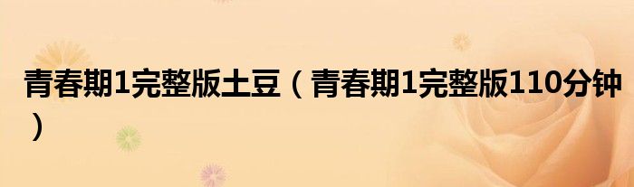 青春期1完整版土豆(青春期1完整版110分钟)