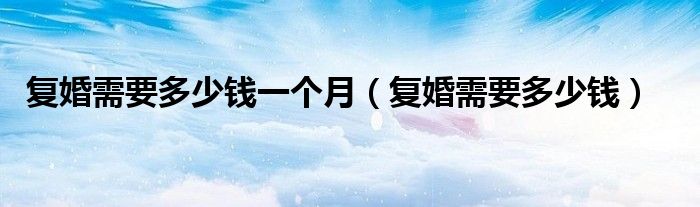 复婚需要多少钱一个月(复婚需要多少钱)
