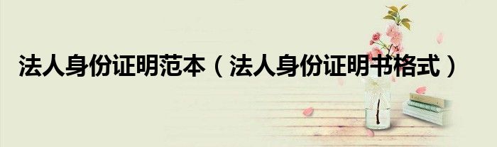 法人身份证明范本(法人身份证明书格式)