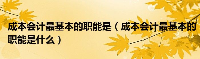 成本会计最基本的职能是(成本会计最基本的职能是什么)