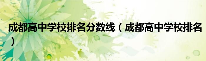 成都高中学校排名分数线(成都高中学校排名)