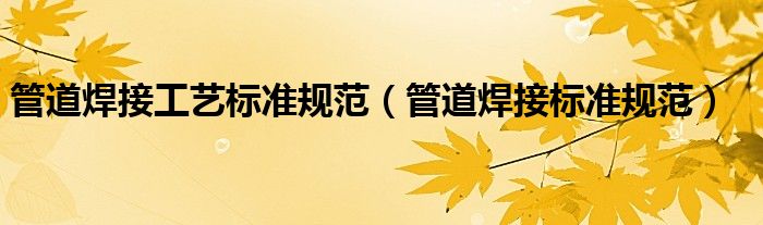 管道焊接工艺标准规范(管道焊接标准规范)