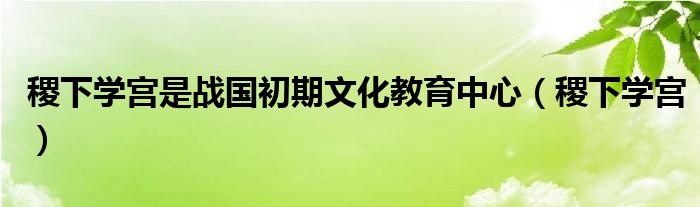 稷下学宫是战国初期文化教育中心(稷下学宫)