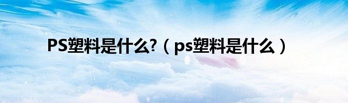 PS塑料是什么?(ps塑料是什么)