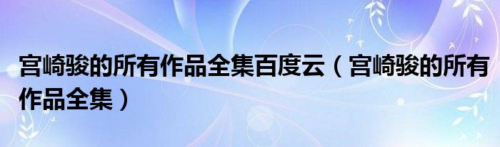 宫崎骏的所有作品全集百度云(宫崎骏的所有作品全集)