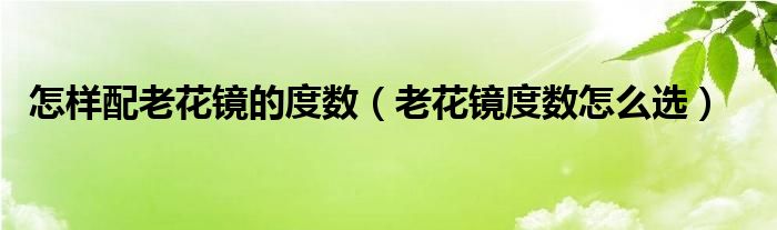 怎样配老花镜的度数(老花镜度数怎么选)