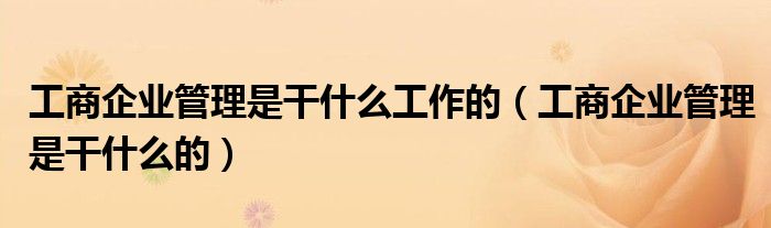 工商企业管理是干什么工作的(工商企业管理是干什么的)