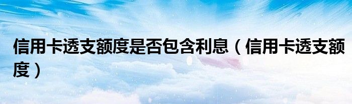 信用卡透支额度是否包含利息(信用卡透支额度)