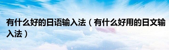 有什么好的日语输入法(有什么好用的日文输入法)