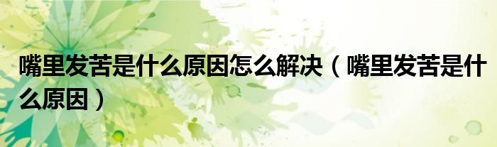 嘴里发苦是什么原因怎么解决(嘴里发苦是什么原因)