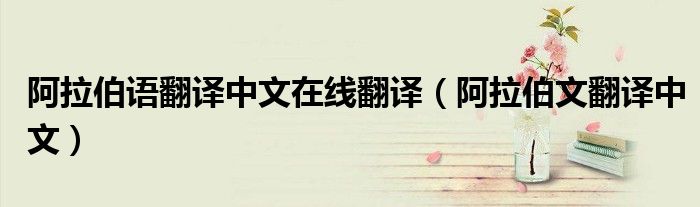 阿拉伯语翻译中文在线翻译(阿拉伯文翻译中文)