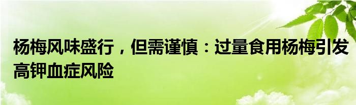 杨梅风味盛行,但需谨慎:过量食用杨梅引发高钾血症风险