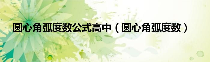 圆心角弧度数公式高中(圆心角弧度数)