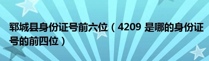 郓城县身份证号前六位(4209 是哪的身份证号的前四位)
