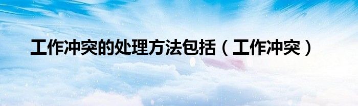 工作冲突的处理方法包括(工作冲突)