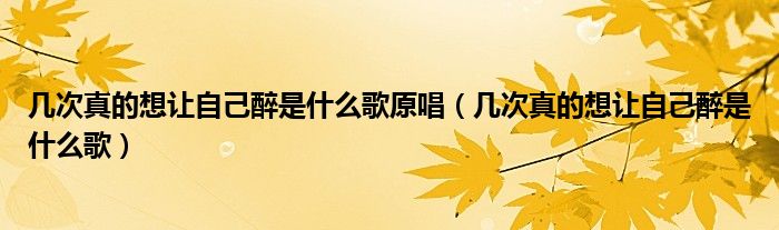 几次真的想让自己醉是什么歌原唱(几次真的想让自己醉是什么歌)