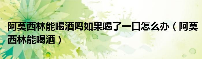 阿莫西林能喝酒吗如果喝了一口怎么办(阿莫西林能喝酒)