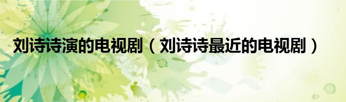 刘诗诗演的电视剧(刘诗诗最近的电视剧)