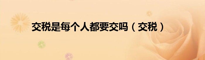 交税是每个人都要交吗(交税)