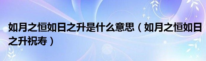 如月之恒如日之升是什么意思(如月之恒如日之升祝寿)