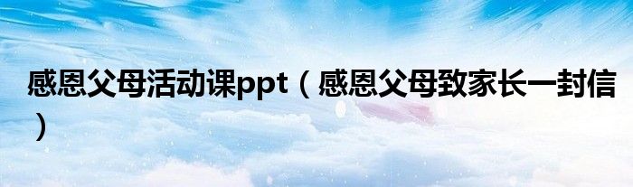 感恩父母活动课ppt(感恩父母致家长一封信)