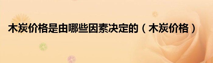 木炭价格是由哪些因素决定的(木炭价格)