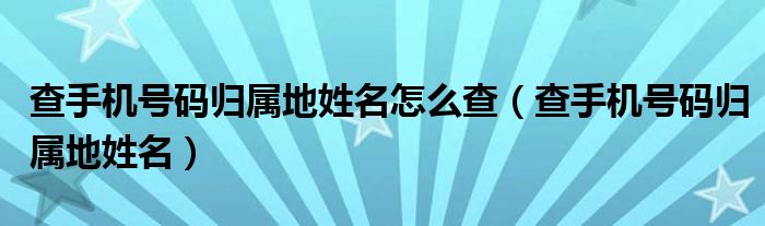查手机号码归属地姓名怎么查(查手机号码归属地姓名)