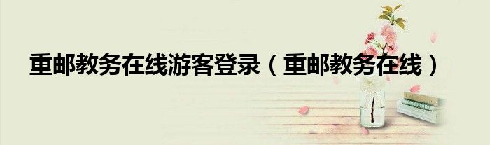 重邮教务在线游客登录(重邮教务在线)