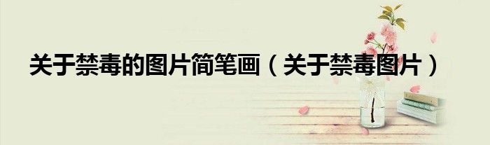 关于禁毒的图片简笔画(关于禁毒图片)