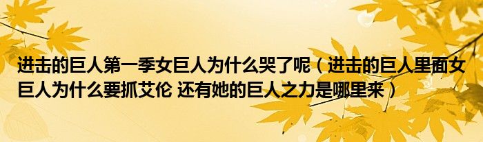进击的巨人第一季女巨人为什么哭了呢(进击的巨人里面女巨人为什么要抓艾伦 还有她的巨人之力是哪里来)