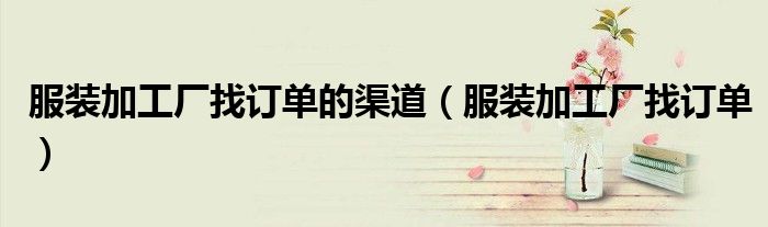 服装加工厂找订单的渠道(服装加工厂找订单)