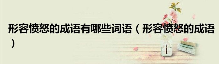 形容愤怒的成语有哪些词语(形容愤怒的成语)