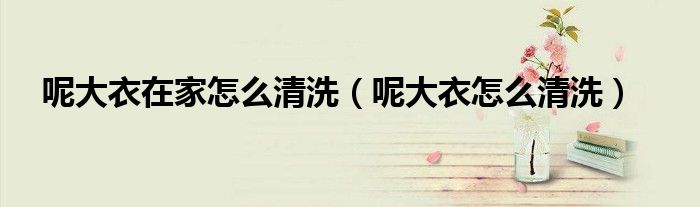 呢大衣在家怎么清洗(呢大衣怎么清洗)