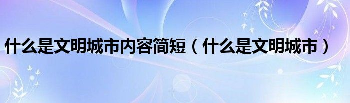 什么是文明城市内容简短(什么是文明城市)