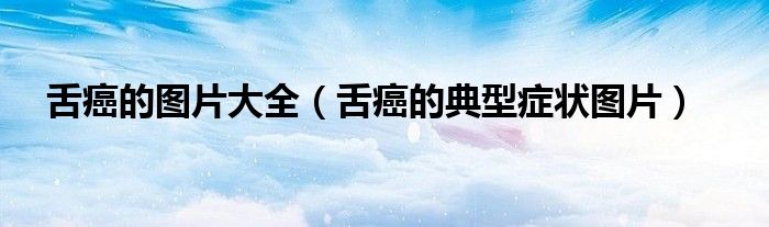 舌癌的图片大全(舌癌的典型症状图片)
