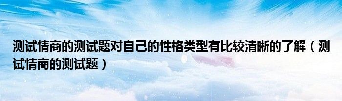 测试情商的测试题对自己的性格类型有比较清晰的了解(测试情商的测试题)