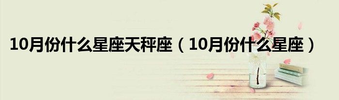 10月份什么星座天秤座(10月份什么星座)