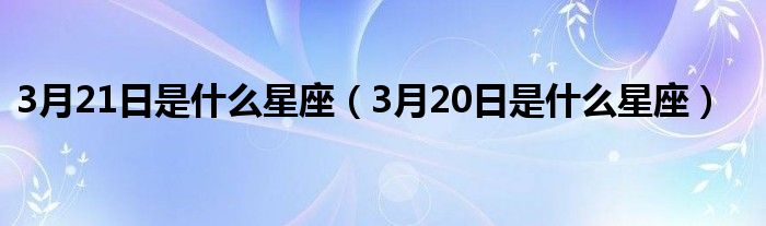 3月21日是什么星座(3月20日是什么星座)
