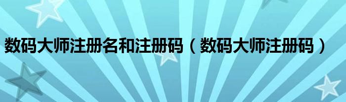 数码大师注册名和注册码(数码大师注册码)