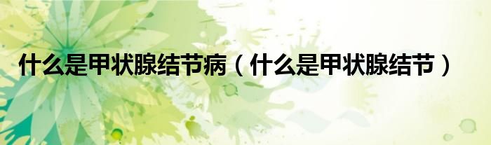 什么是甲状腺结节病(什么是甲状腺结节)