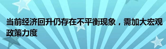 当前经济回升仍存在不平衡现象,需加大宏观政策力度