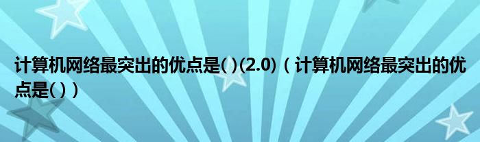 计算机网络最突出的优点是( )(2.0)(计算机网络最突出的优点是( ))