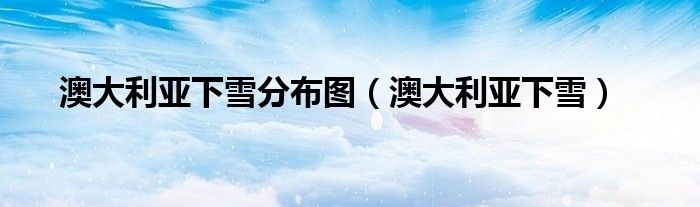 澳大利亚下雪分布图(澳大利亚下雪)