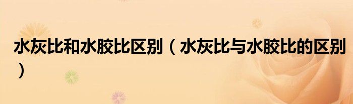 水灰比和水胶比区别(水灰比与水胶比的区别)