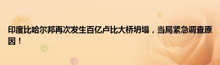 印度比哈尔邦再次发生百亿卢比大桥坍塌,当局紧急调查原因!