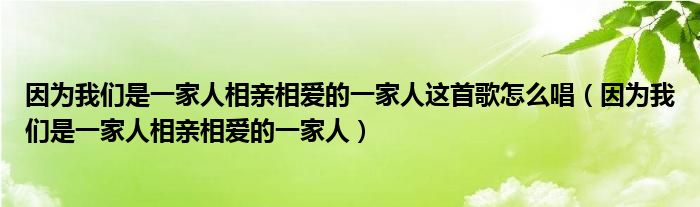 因为我们是一家人相亲相爱的一家人这首歌怎么唱(因为我们是一家人相亲相爱的一家人)