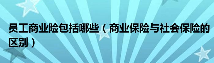员工商业险包括哪些(商业保险与社会保险的区别)